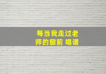 每当我走过老师的窗前 唱谱